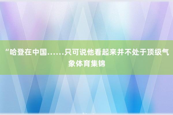 “哈登在中国……只可说他看起来并不处于顶级气象体育集锦