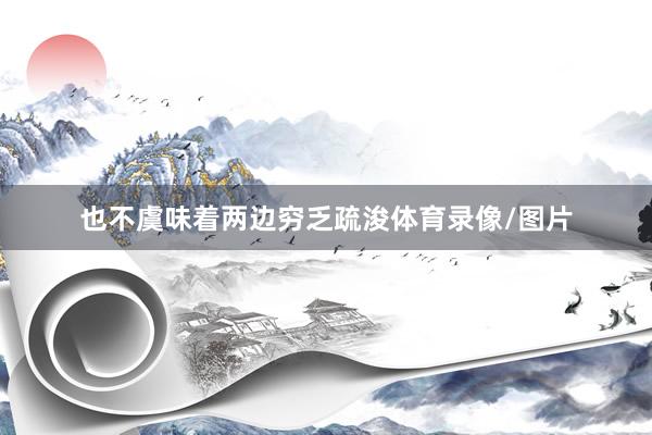 也不虞味着两边穷乏疏浚体育录像/图片