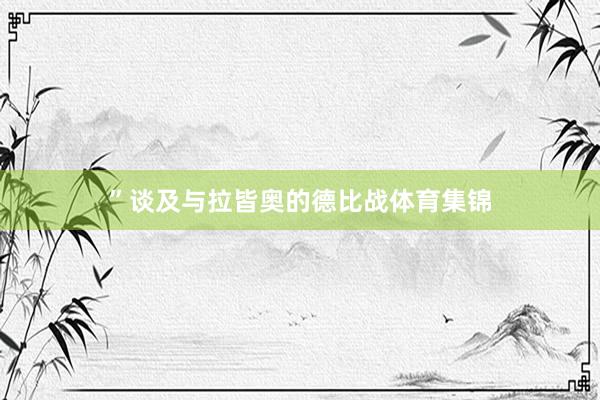 ”谈及与拉皆奥的德比战体育集锦