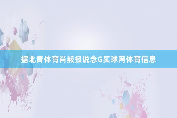 据北青体育肖赧报说念G买球网体育信息