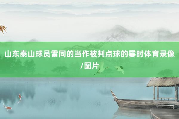 山东泰山球员雷同的当作被判点球的霎时体育录像/图片