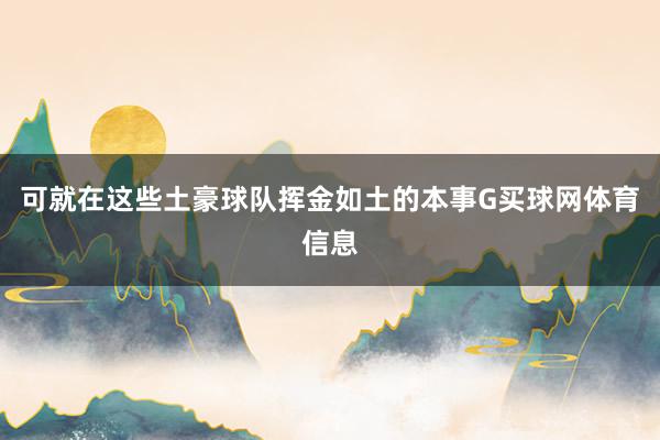 可就在这些土豪球队挥金如土的本事G买球网体育信息