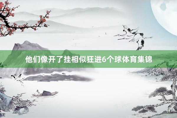 他们像开了挂相似狂进6个球体育集锦