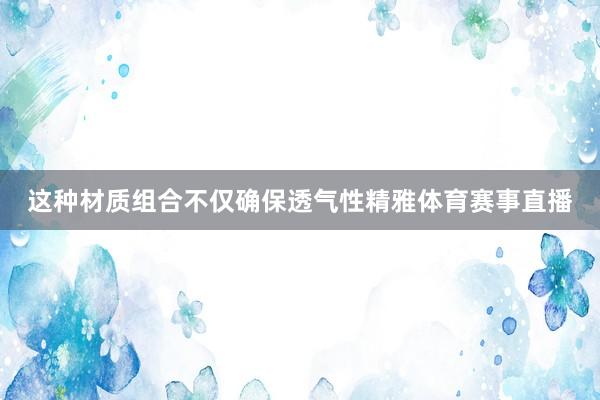 这种材质组合不仅确保透气性精雅体育赛事直播