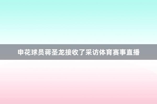 申花球员蒋圣龙接收了采访体育赛事直播
