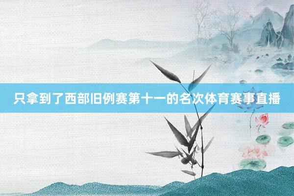 只拿到了西部旧例赛第十一的名次体育赛事直播