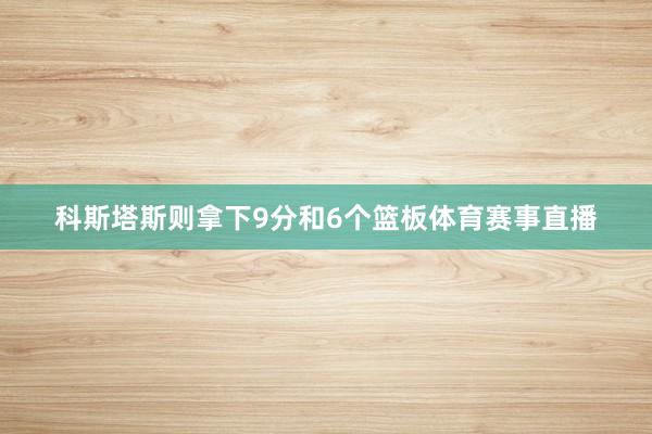 科斯塔斯则拿下9分和6个篮板体育赛事直播