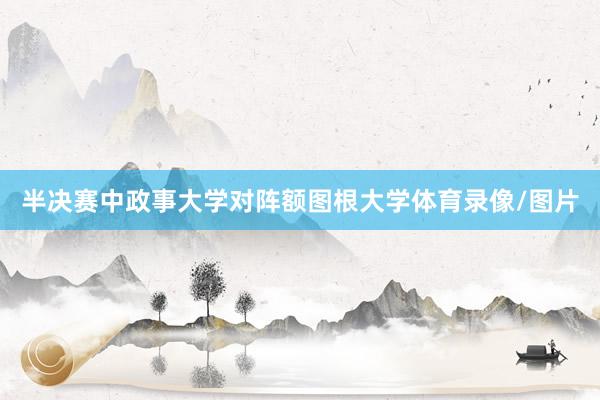 半决赛中政事大学对阵额图根大学体育录像/图片