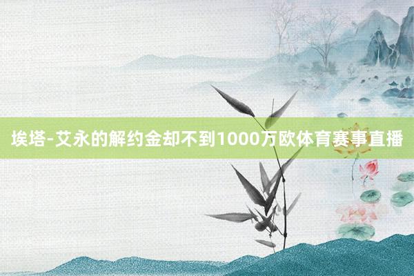 埃塔-艾永的解约金却不到1000万欧体育赛事直播