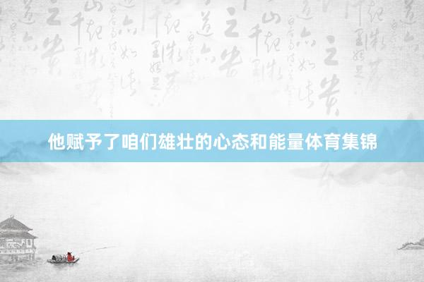 他赋予了咱们雄壮的心态和能量体育集锦