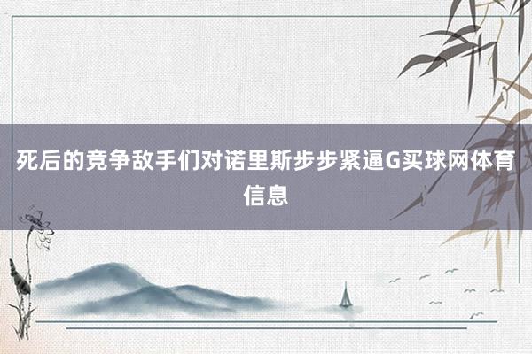 死后的竞争敌手们对诺里斯步步紧逼G买球网体育信息