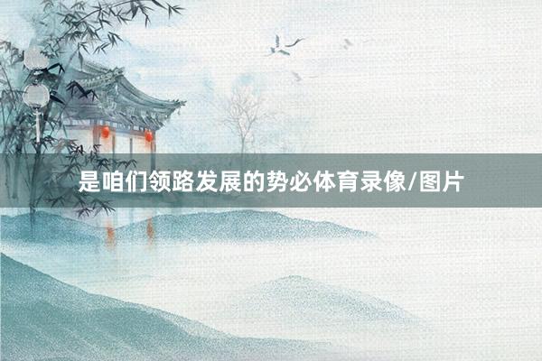 是咱们领路发展的势必体育录像/图片