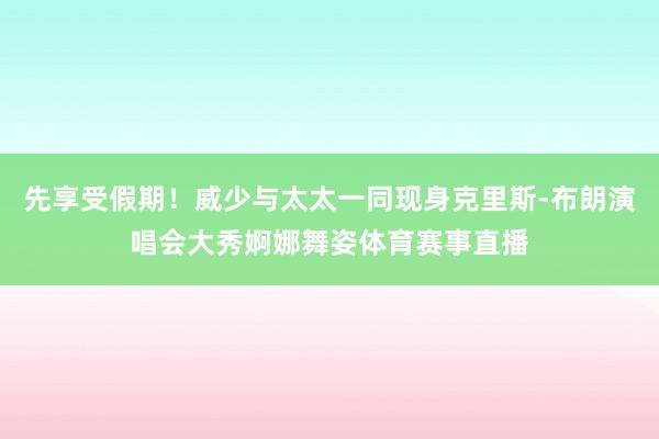 先享受假期！威少与太太一同现身克里斯-布朗演唱会大秀婀娜舞姿体育赛事直播