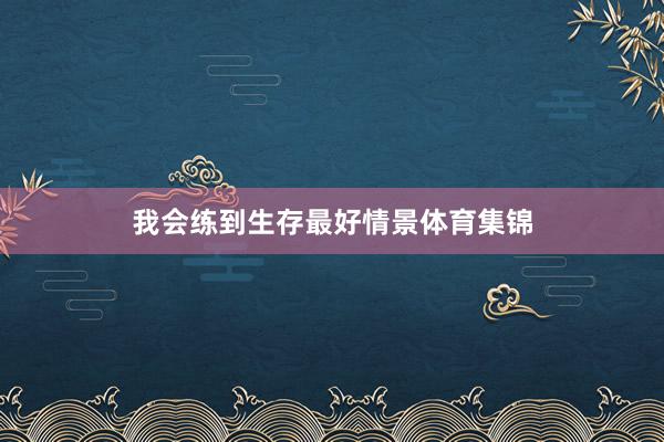 我会练到生存最好情景体育集锦