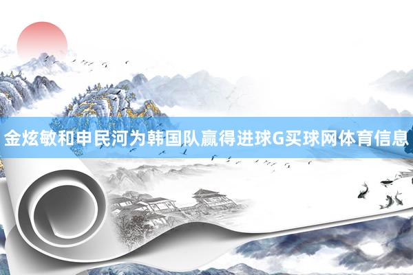 金炫敏和申民河为韩国队赢得进球G买球网体育信息