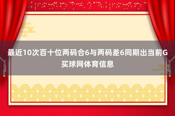 最近10次百十位两码合6与两码差6同期出当前G买球网体育信息