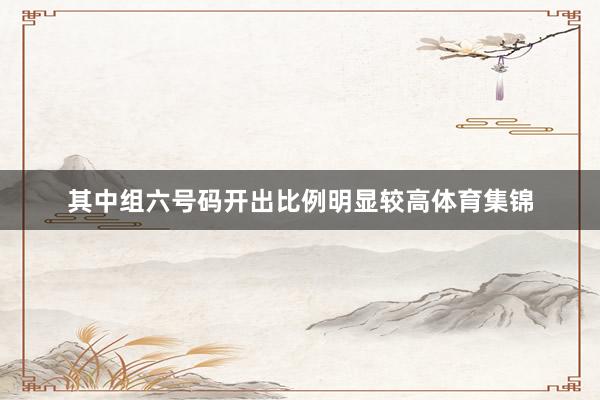 其中组六号码开出比例明显较高体育集锦