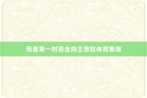 而是第一时辰走向王楚钦体育集锦