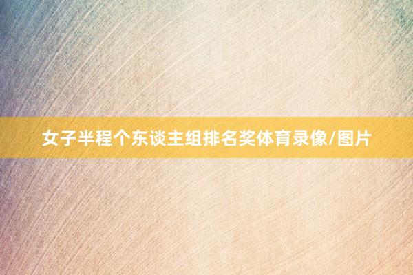 女子半程个东谈主组排名奖体育录像/图片