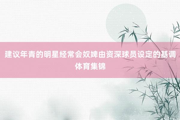 建议年青的明星经常会奴婢由资深球员设定的基调体育集锦