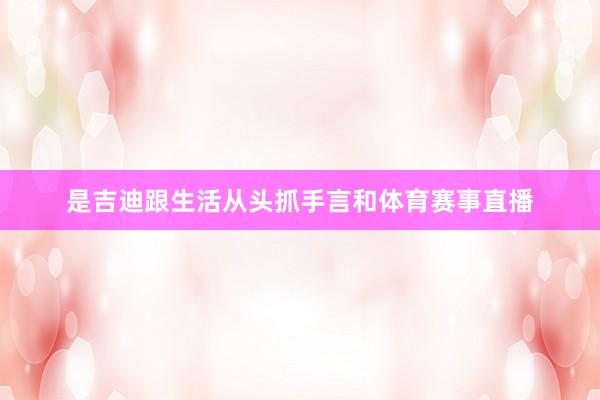是吉迪跟生活从头抓手言和体育赛事直播