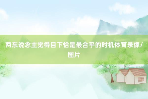 两东说念主觉得目下恰是最合乎的时机体育录像/图片