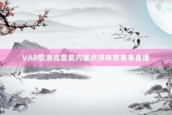 VAR取消克雷莫内塞点球体育赛事直播