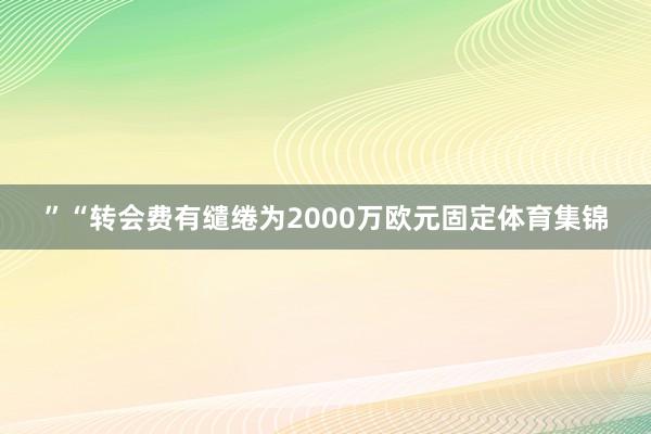 ”　　“转会费有缱绻为2000万欧元固定体育集锦