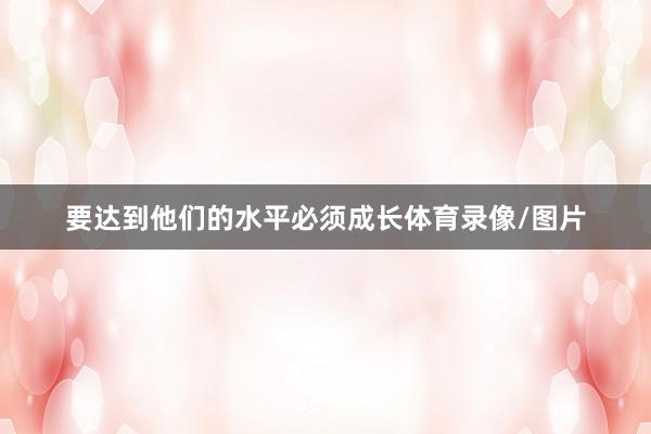 要达到他们的水平必须成长体育录像/图片