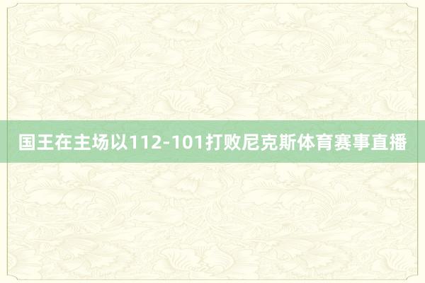国王在主场以112-101打败尼克斯体育赛事直播