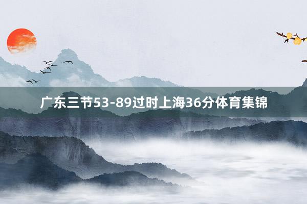 广东三节53-89过时上海36分体育集锦