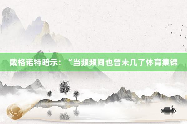 戴格诺特暗示：“当频频间也曾未几了体育集锦