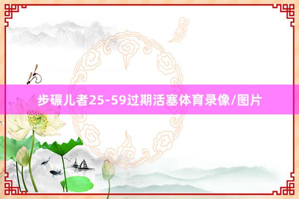 步碾儿者25-59过期活塞体育录像/图片