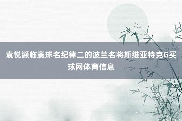 袁悦濒临寰球名纪律二的波兰名将斯维亚特克G买球网体育信息