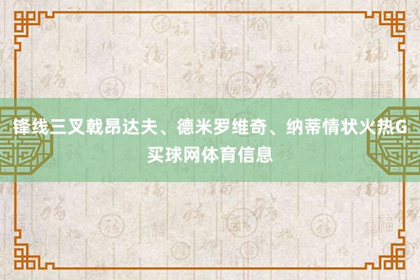 锋线三叉戟昂达夫、德米罗维奇、纳蒂情状火热G买球网体育信息