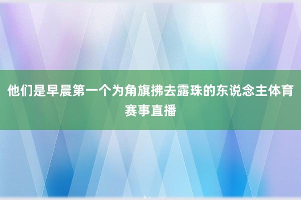 他们是早晨第一个为角旗拂去露珠的东说念主体育赛事直播