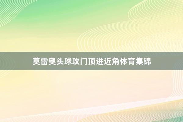 莫雷奥头球攻门顶进近角体育集锦