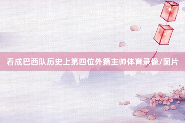 看成巴西队历史上第四位外籍主帅体育录像/图片