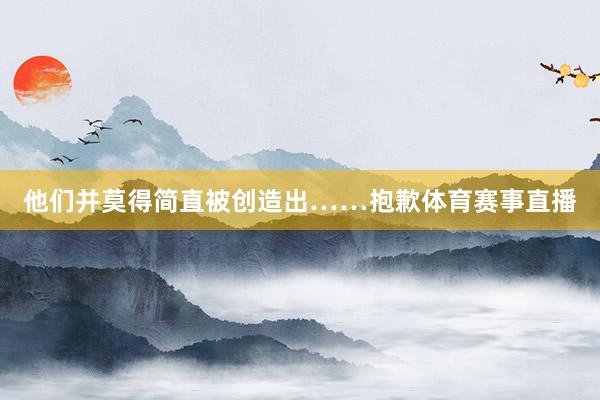 他们并莫得简直被创造出……抱歉体育赛事直播