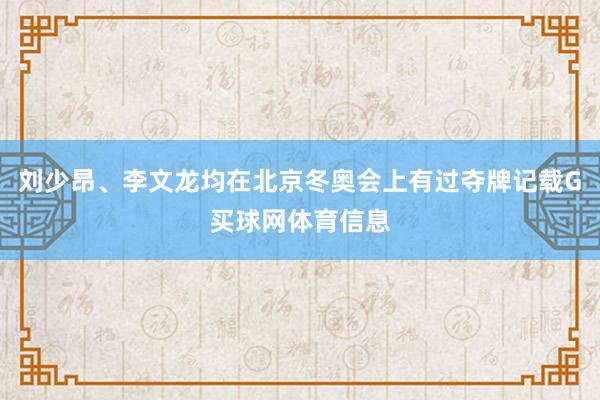 刘少昂、李文龙均在北京冬奥会上有过夺牌记载G买球网体育信息