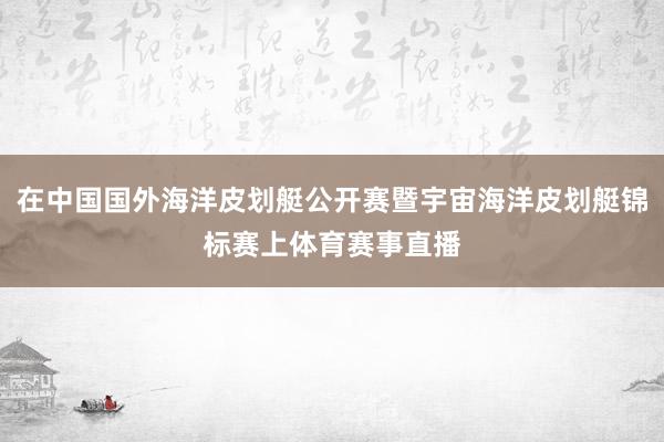 在中国国外海洋皮划艇公开赛暨宇宙海洋皮划艇锦标赛上体育赛事直播