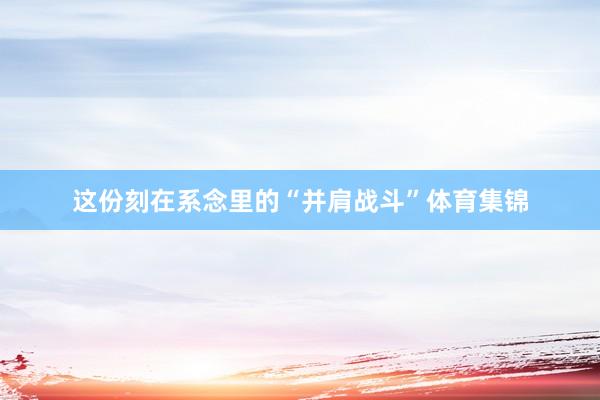 这份刻在系念里的“并肩战斗”体育集锦