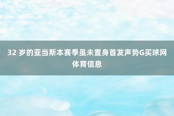 32 岁的亚当斯本赛季虽未置身首发声势G买球网体育信息