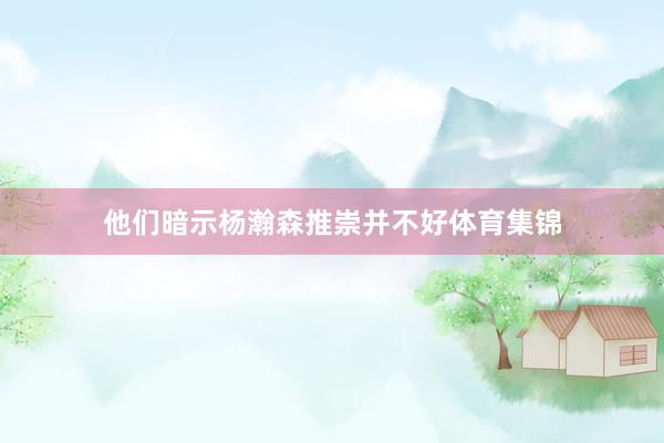 他们暗示杨瀚森推崇并不好体育集锦