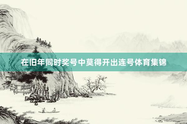 在旧年同时奖号中莫得开出连号体育集锦