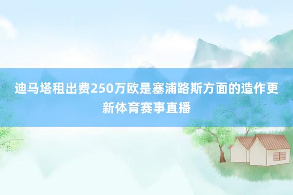 迪马塔租出费250万欧是塞浦路斯方面的造作更新体育赛事直播