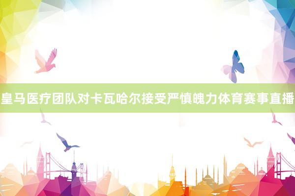 皇马医疗团队对卡瓦哈尔接受严慎魄力体育赛事直播