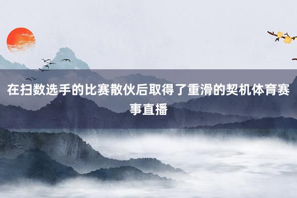 在扫数选手的比赛散伙后取得了重滑的契机体育赛事直播
