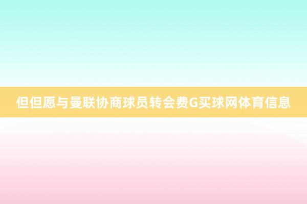 但但愿与曼联协商球员转会费G买球网体育信息