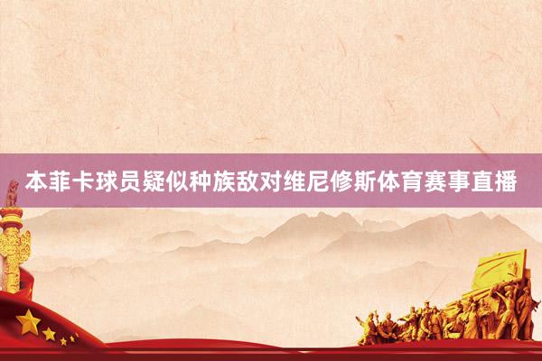 本菲卡球员疑似种族敌对维尼修斯体育赛事直播